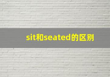 sit和seated的区别