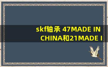 skf轴承 47MADE IN CHINA和21MADE IN FRANCE那个好?