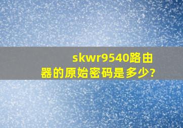 skwr9540路由器的原始密码是多少?