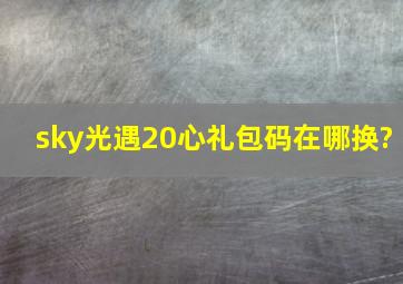 sky《光遇》20心礼包码在哪换?