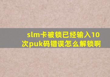 slm卡被锁,已经输入10次puk码错误,怎么解锁啊