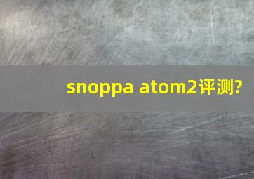 snoppa atom2评测?
