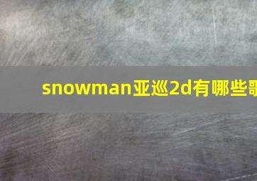 snowman亚巡2d有哪些歌