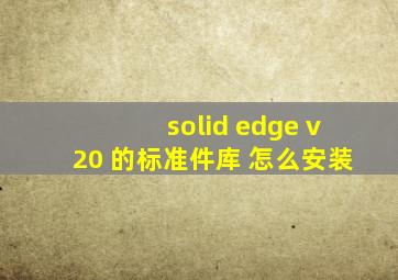 solid edge v20 的标准件库 怎么安装