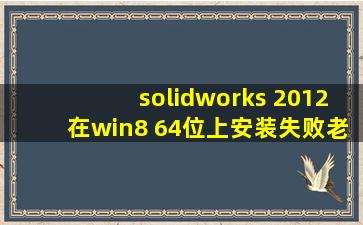 solidworks 2012在win8 64位上安装失败,老是出现这个,怎么办