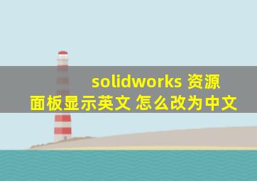 solidworks 资源 面板显示英文 怎么改为中文