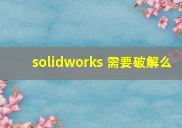 solidworks 需要破解么