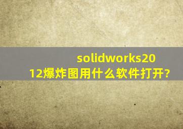 solidworks2012爆炸图用什么软件打开?