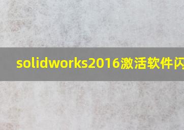 solidworks2016激活软件闪退?
