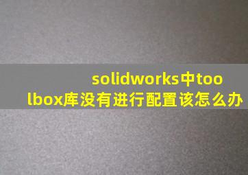 solidworks中toolbox库没有进行配置该怎么办