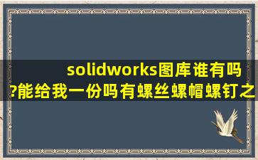 solidworks图库谁有吗?能给我一份吗有螺丝,螺帽,螺钉之类的