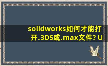 solidworks如何才能打开.3DS或.max文件? UG 能不能打开这两种文件?