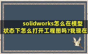 solidworks怎么在模型状态下怎么打开工程图吗?我现在是自己找,工程...