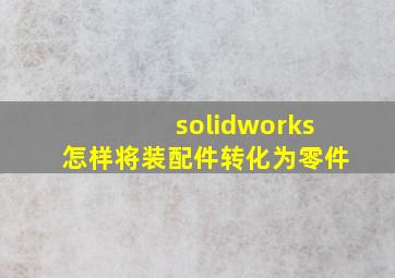 solidworks怎样将装配件转化为零件