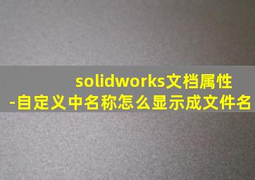 solidworks文档属性-自定义中名称怎么显示成文件名(