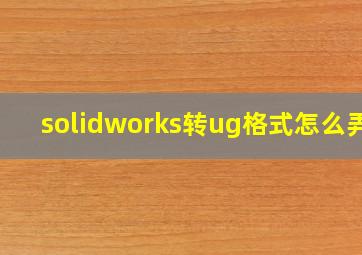 solidworks转ug格式怎么弄?