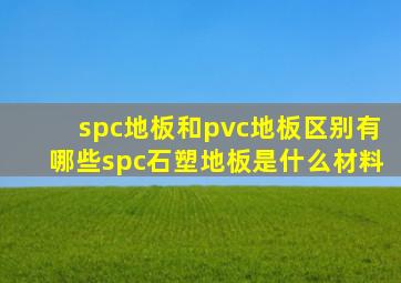 spc地板和pvc地板区别有哪些spc石塑地板是什么材料