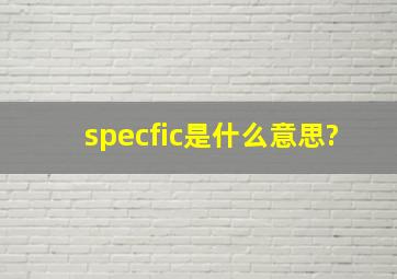 specfic是什么意思?