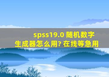 spss19.0 随机数字生成器怎么用? 在线等,急用