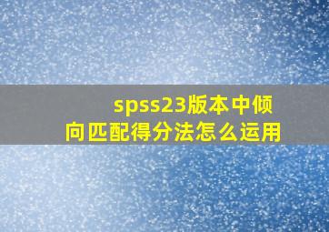 spss23版本中倾向匹配得分法怎么运用