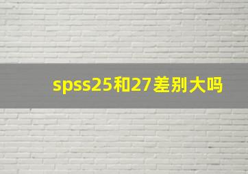 spss25和27差别大吗