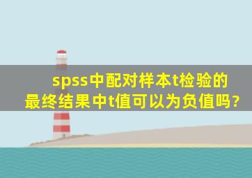 spss中配对样本t检验的最终结果中t值可以为负值吗?