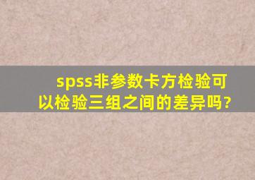 spss非参数卡方检验可以检验三组之间的差异吗?