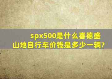 spx500是什么喜德盛山地自行车价钱是多少一辆?