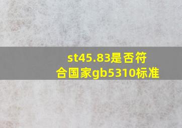 st45.83是否符合国家gb5310标准