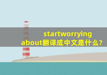 startworryingabout翻译成中文是什么?