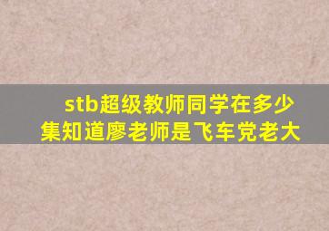 stb超级教师同学在多少集知道廖老师是飞车党老大