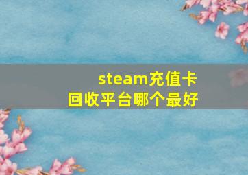 steam充值卡回收平台哪个最好