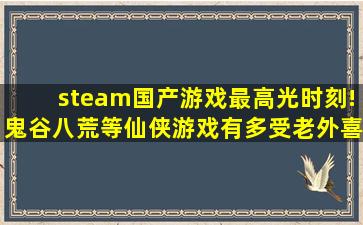 steam国产游戏最高光时刻!鬼谷八荒等仙侠游戏有多受老外喜欢...