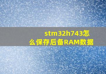 stm32h743怎么保存后备RAM数据