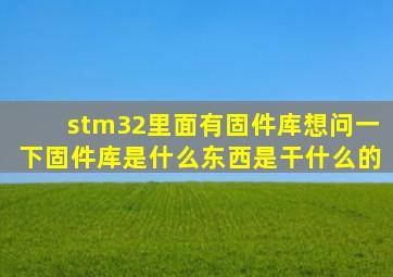 stm32里面有固件库,想问一下固件库是什么东西,是干什么的