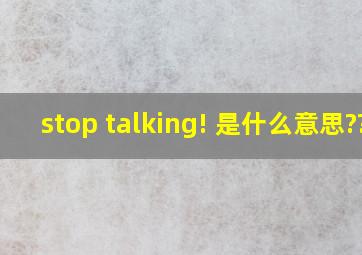 stop talking! 是什么意思??