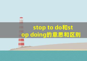 stop to do和stop doing的意思和区别