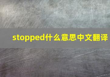 stopped什么意思中文翻译