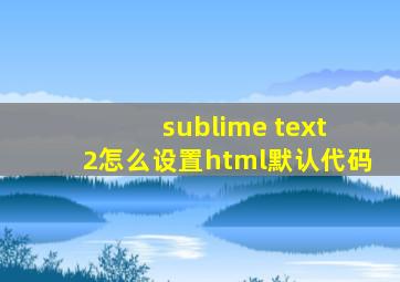sublime text 2怎么设置html默认代码