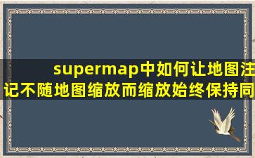 supermap中,如何让地图注记不随地图缩放而缩放,始终保持同样大小?