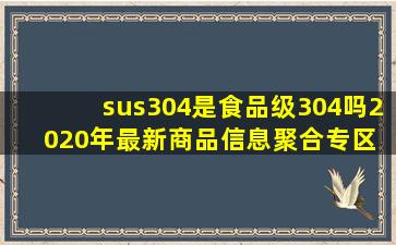 sus304是食品级304吗  2020年最新商品信息聚合专区 