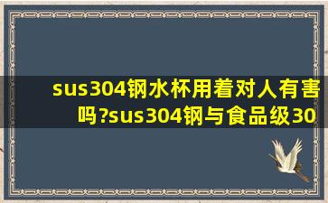 sus304钢水杯用着对人有害吗?sus304钢与食品级304钢有什么区别?