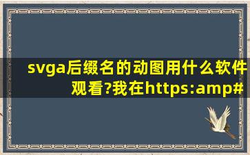 svga后缀名的动图用什么软件观看?我在https://svga.io/svga...