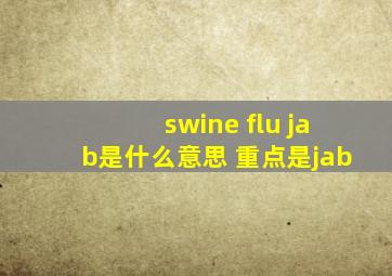swine flu jab是什么意思 重点是jab