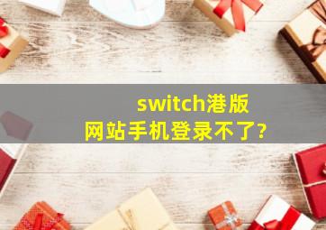 switch港版网站手机登录不了?