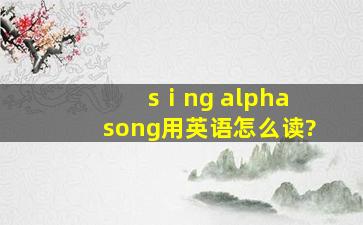 sⅰng α song用英语怎么读?