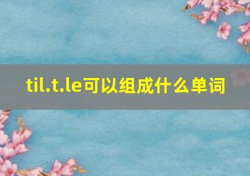 t,i,l.t.l,e可以组成什么单词