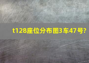 t128座位分布图3车47号?