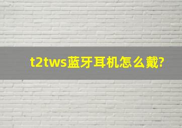 t2tws蓝牙耳机怎么戴?