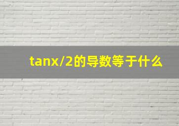 tanx/2的导数等于什么